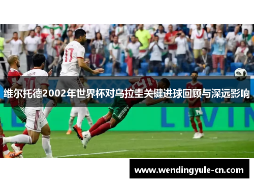 维尔托德2002年世界杯对乌拉圭关键进球回顾与深远影响