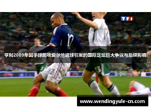 亨利2009年因手球助攻爱尔兰进球引发的国际足坛巨大争议与后续影响