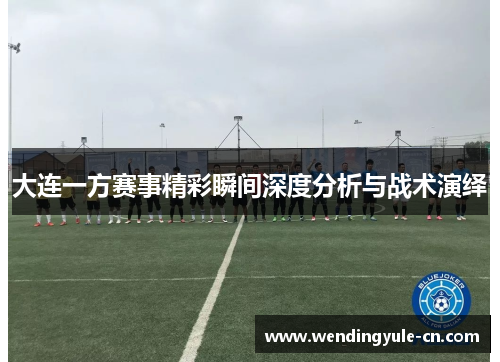大连一方赛事精彩瞬间深度分析与战术演绎