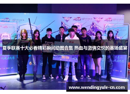 夏季联赛十大必看精彩瞬间动图合集 热血与激情交织的赛场盛宴