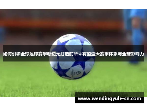 如何引领全球足球赛事新纪元打造前所未有的盛大赛事体系与全球影响力