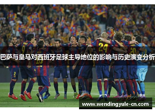 巴萨与皇马对西班牙足球主导地位的影响与历史演变分析