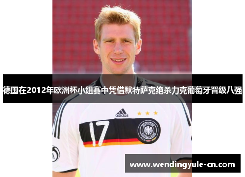 德国在2012年欧洲杯小组赛中凭借默特萨克绝杀力克葡萄牙晋级八强