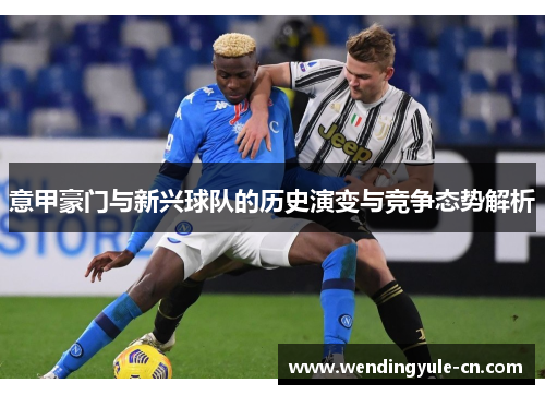 意甲豪门与新兴球队的历史演变与竞争态势解析
