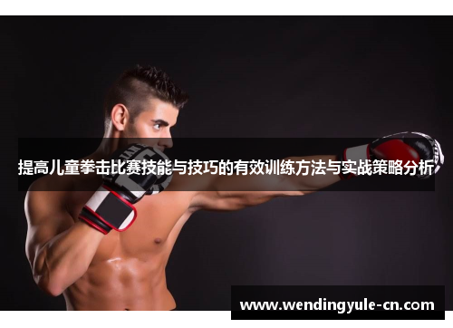 提高儿童拳击比赛技能与技巧的有效训练方法与实战策略分析