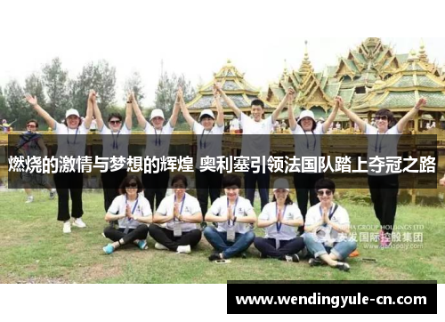 燃烧的激情与梦想的辉煌 奥利塞引领法国队踏上夺冠之路