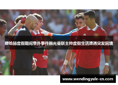 滕哈赫度假期间意外事件曝光曼联主帅度假生活遭遇突发困境