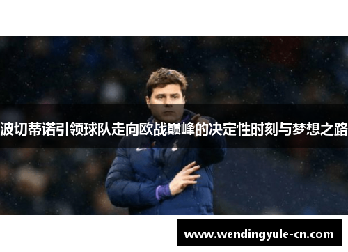 波切蒂诺引领球队走向欧战巅峰的决定性时刻与梦想之路