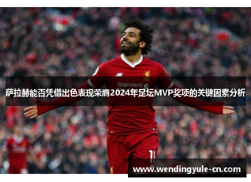 萨拉赫能否凭借出色表现荣膺2024年足坛MVP奖项的关键因素分析