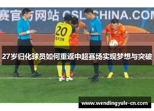27岁归化球员如何重返中超赛场实现梦想与突破