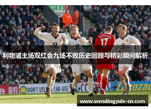 利物浦主场双红会九场不败历史回顾与精彩瞬间解析