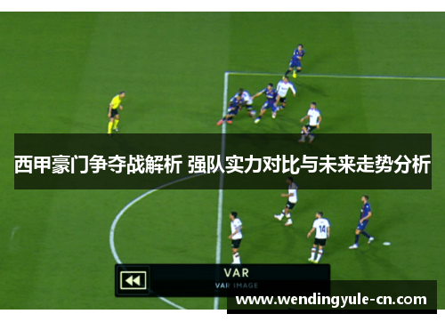 西甲豪门争夺战解析 强队实力对比与未来走势分析