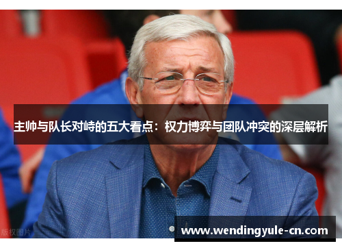 主帅与队长对峙的五大看点：权力博弈与团队冲突的深层解析
