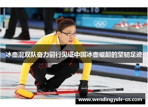 冰壶混双队奋力前行见证中国冰壶崛起的坚韧足迹