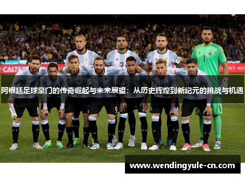 阿根廷足球豪门的传奇崛起与未来展望：从历史辉煌到新纪元的挑战与机遇