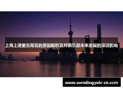 上海上港更名背后的原因解析及对俱乐部未来发展的深远影响