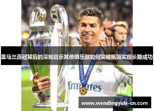 皇马三连冠背后的深刻启示其他俱乐部如何突破瓶颈实现长期成功