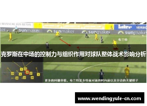 克罗斯在中场的控制力与组织作用对球队整体战术影响分析