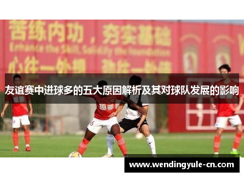 友谊赛中进球多的五大原因解析及其对球队发展的影响