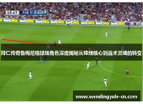 拜仁传奇鲁梅尼格球场角色深度揭秘从锋线核心到战术灵魂的转变