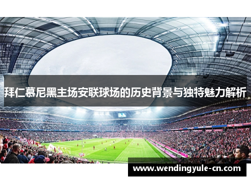 拜仁慕尼黑主场安联球场的历史背景与独特魅力解析