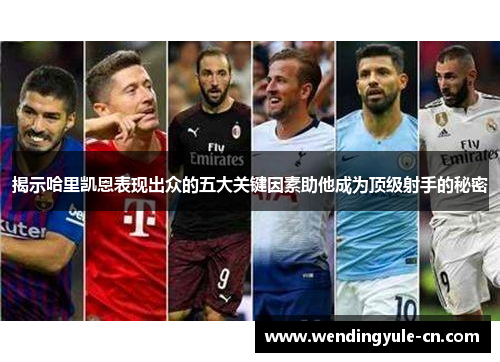 揭示哈里凯恩表现出众的五大关键因素助他成为顶级射手的秘密